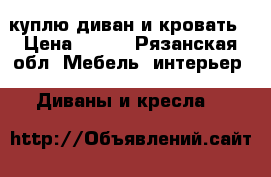 куплю диван и кровать › Цена ­ 500 - Рязанская обл. Мебель, интерьер » Диваны и кресла   